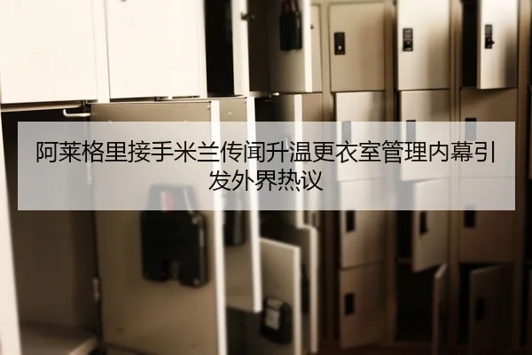 阿莱格里接手米兰传闻升温更衣室管理内幕引发外界热议